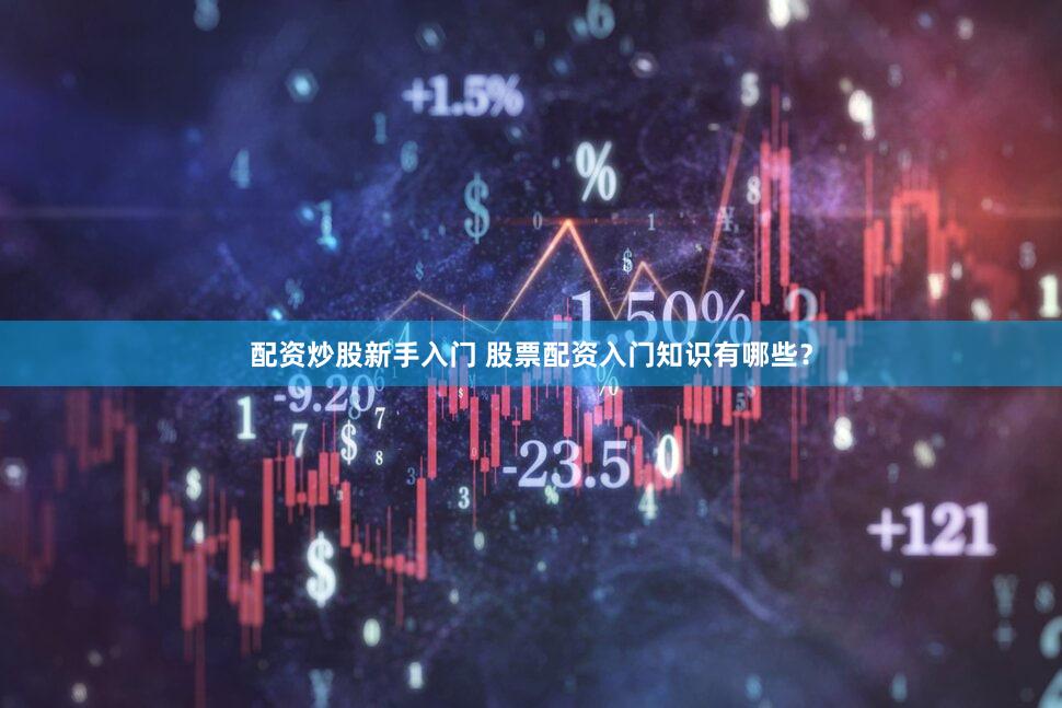 配资炒股新手入门 股票配资入门知识有哪些？