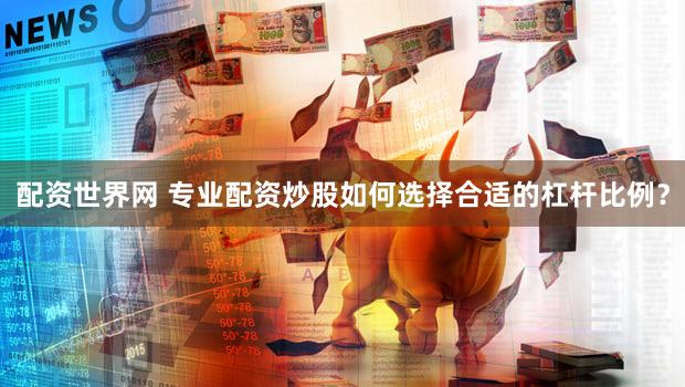 配资世界网 专业配资炒股如何选择合适的杠杆比例？
