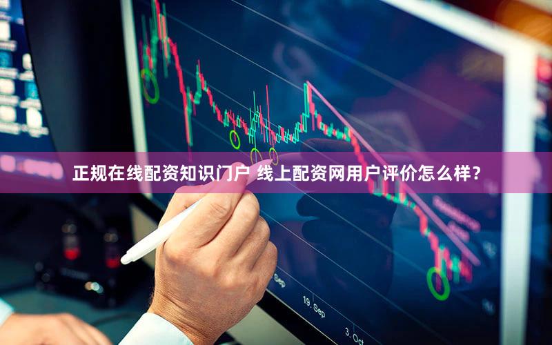 正规在线配资知识门户 线上配资网用户评价怎么样？