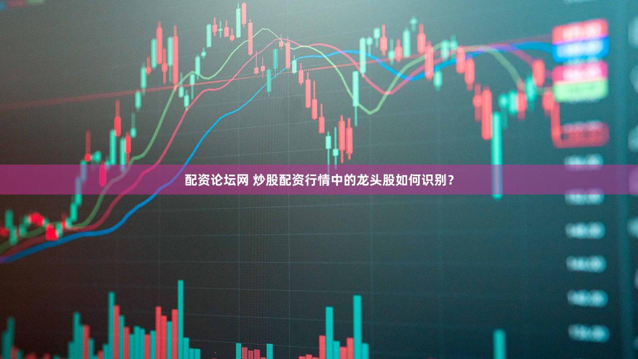 配资论坛网 炒股配资行情中的龙头股如何识别？
