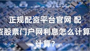 正规配资平台官网 配资股票门户网利息怎么计算？
