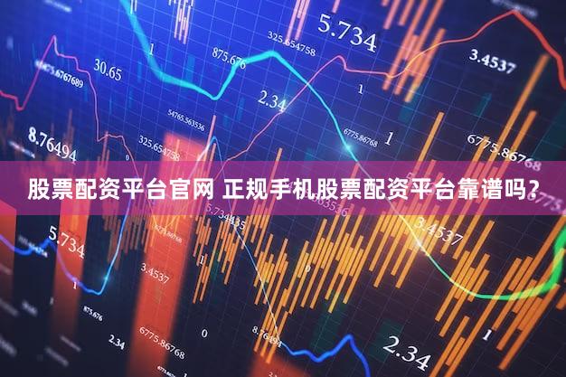 股票配资平台官网 正规手机股票配资平台靠谱吗？
