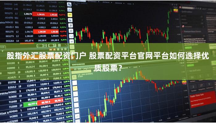股指外汇股票配资门户 股票配资平台官网平台如何选择优质股票？