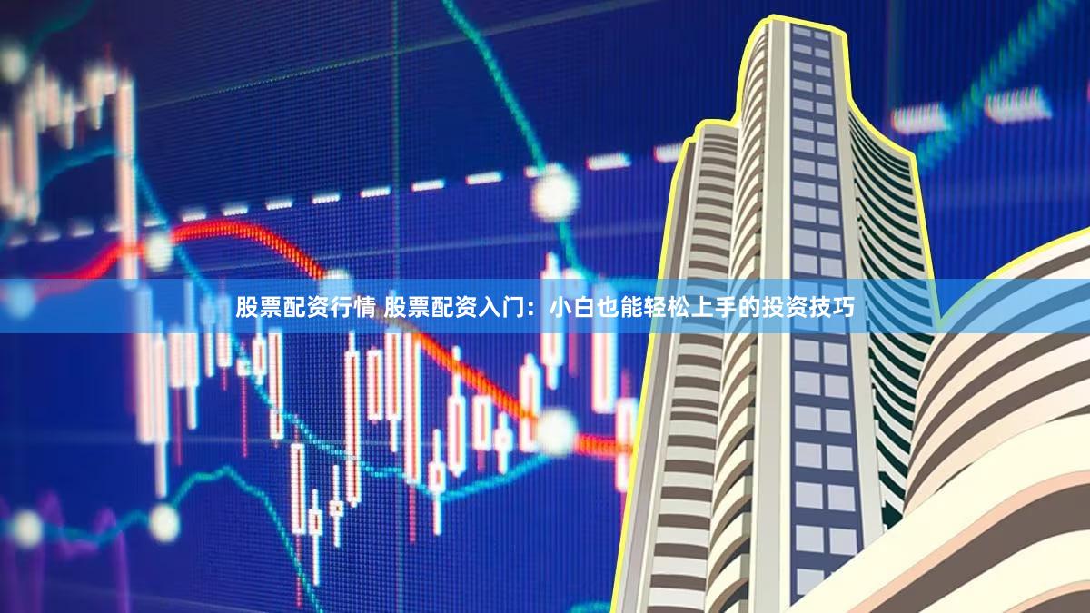 股票配资行情 股票配资入门：小白也能轻松上手的投资技巧
