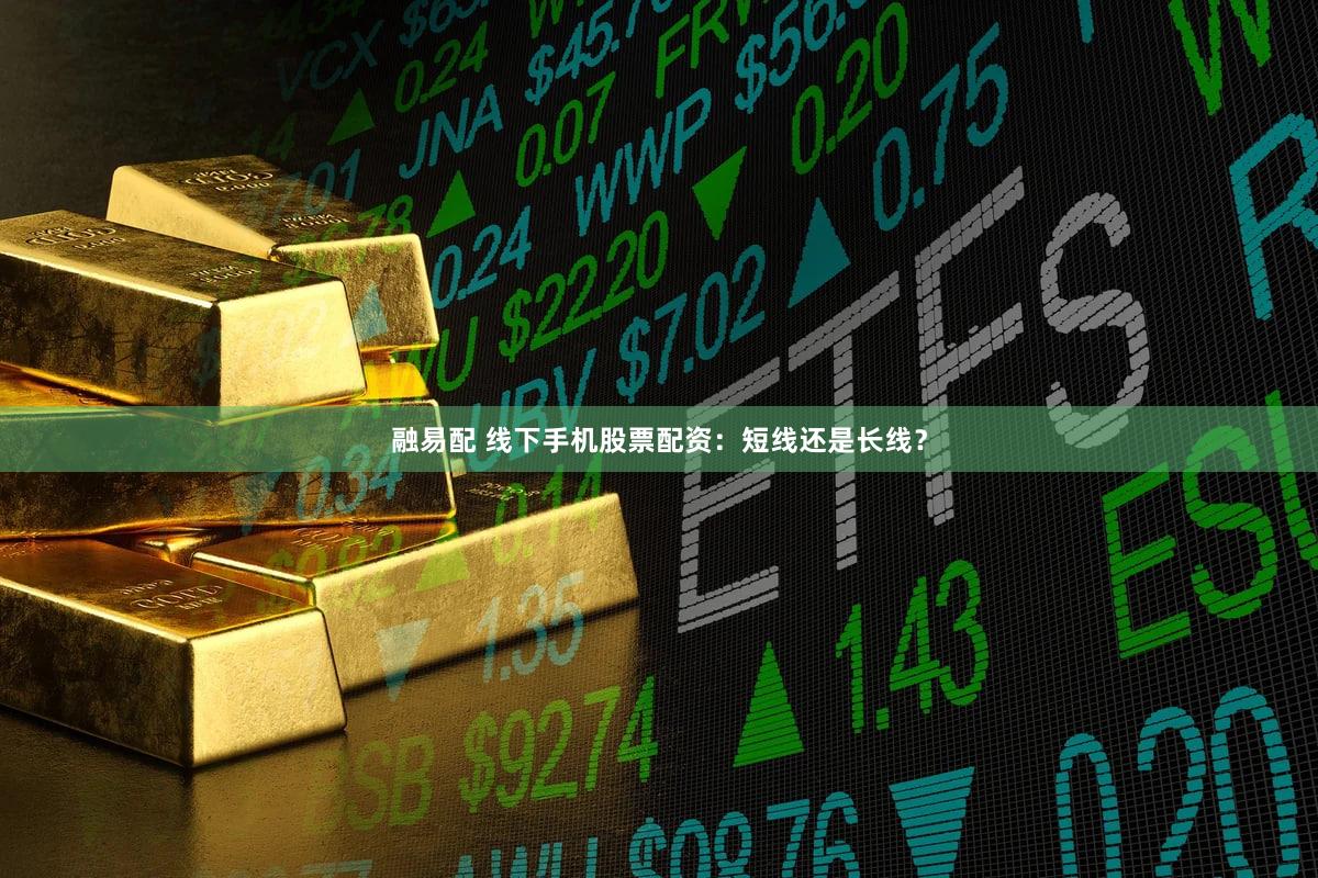 融易配 线下手机股票配资：短线还是长线？