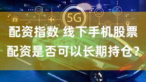 配资指数 线下手机股票配资是否可以长期持仓？