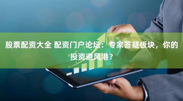 股票配资大全 配资门户论坛：专家答疑板块，你的投资避风港？