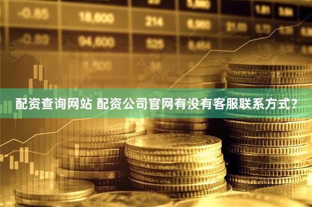 配资查询网站 配资公司官网有没有客服联系方式？
