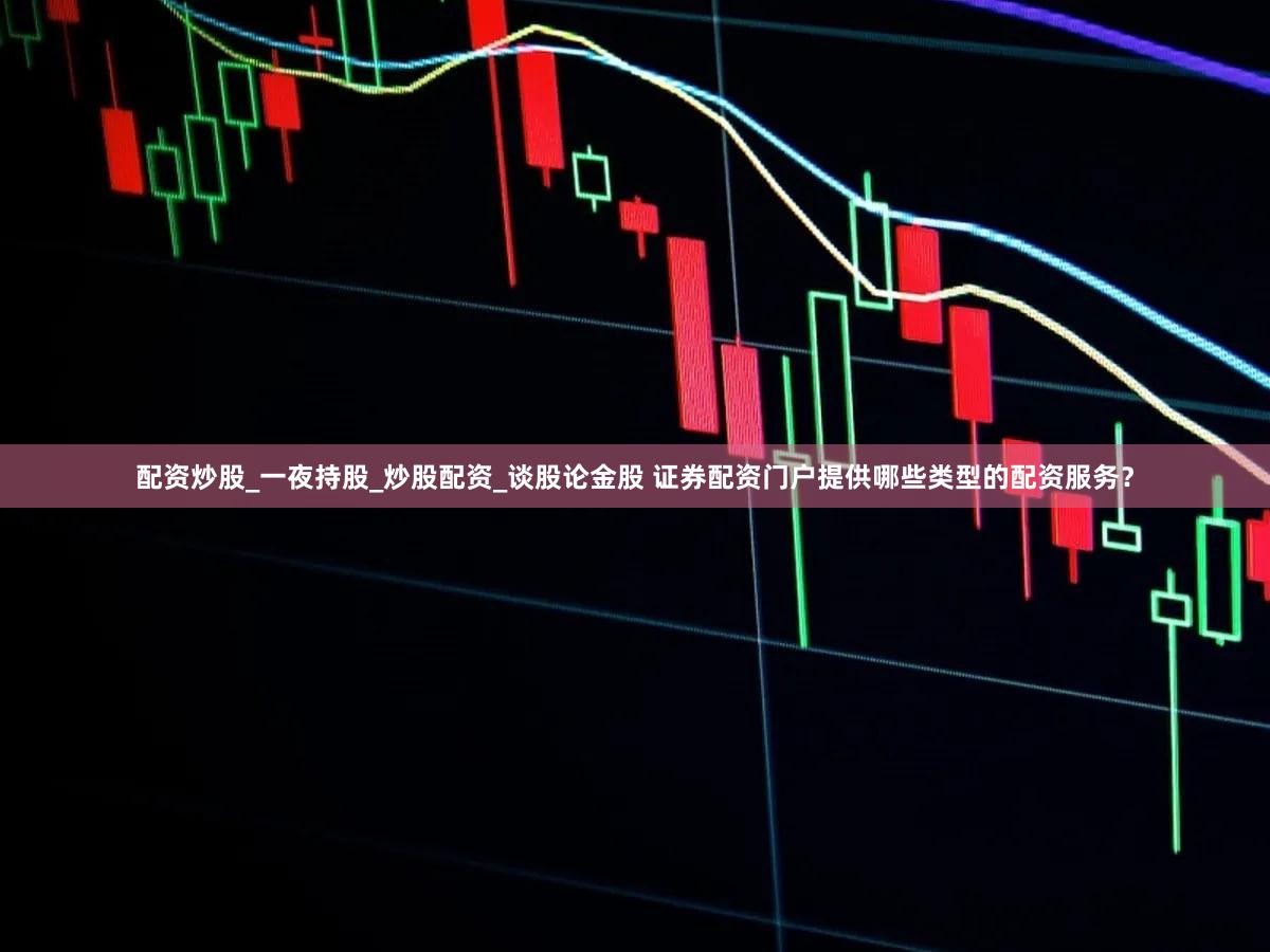 配资炒股_一夜持股_炒股配资_谈股论金股 证券配资门户提供哪些类型的配资服务？