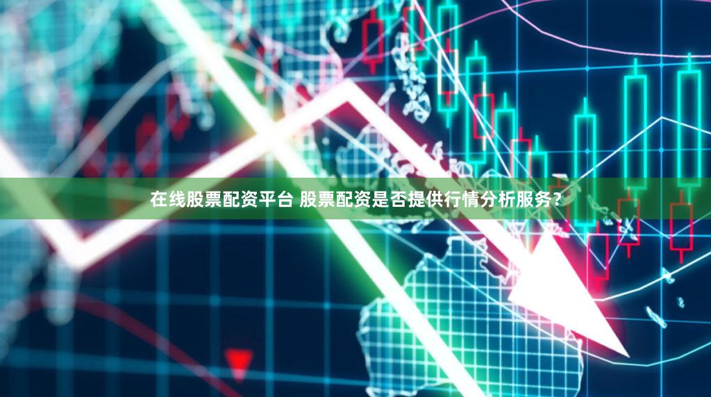 在线股票配资平台 股票配资是否提供行情分析服务？