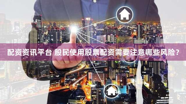 配资资讯平台 股民使用股票配资需要注意哪些风险？