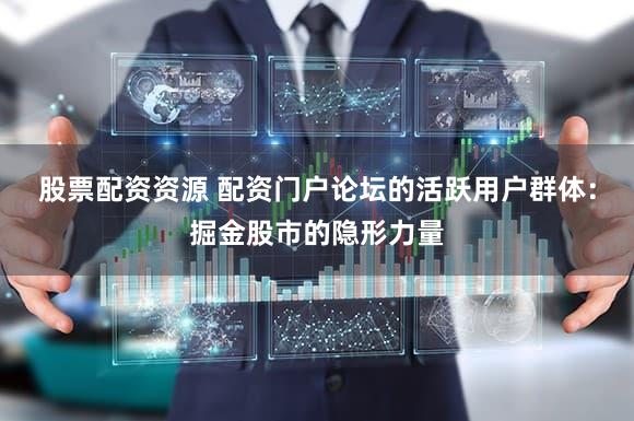 股票配资资源 配资门户论坛的活跃用户群体：掘金股市的隐形力量