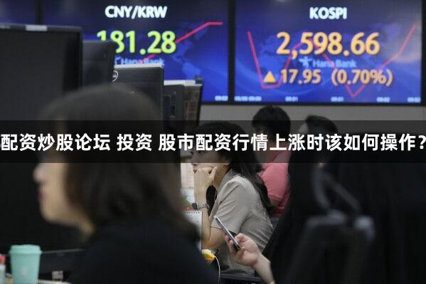 配资炒股论坛 投资 股市配资行情上涨时该如何操作？