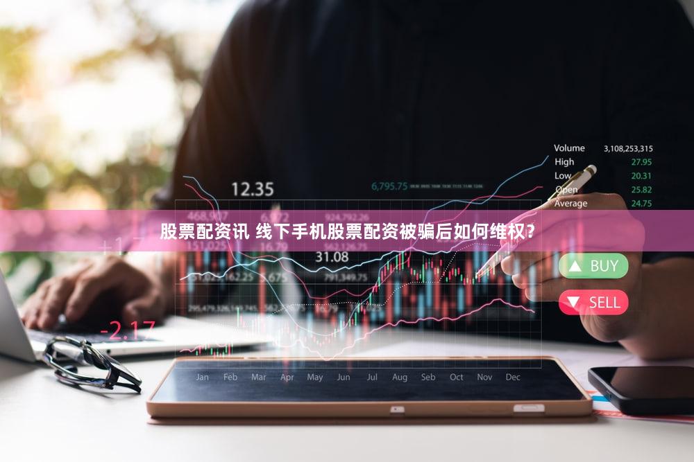 股票配资讯 线下手机股票配资被骗后如何维权？
