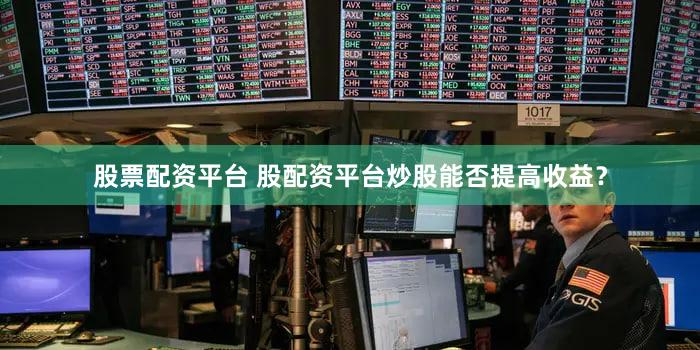股票配资平台 股配资平台炒股能否提高收益？