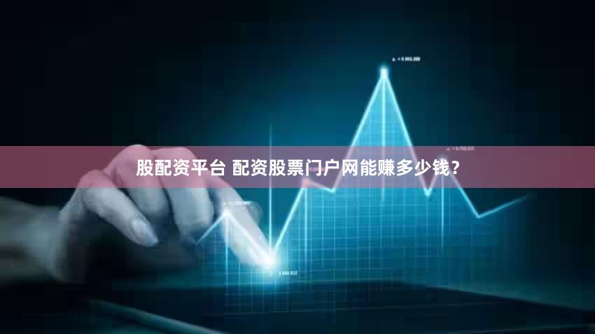 股配资平台 配资股票门户网能赚多少钱？