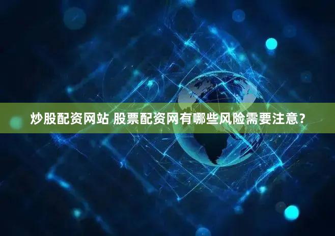 炒股配资网站 股票配资网有哪些风险需要注意？