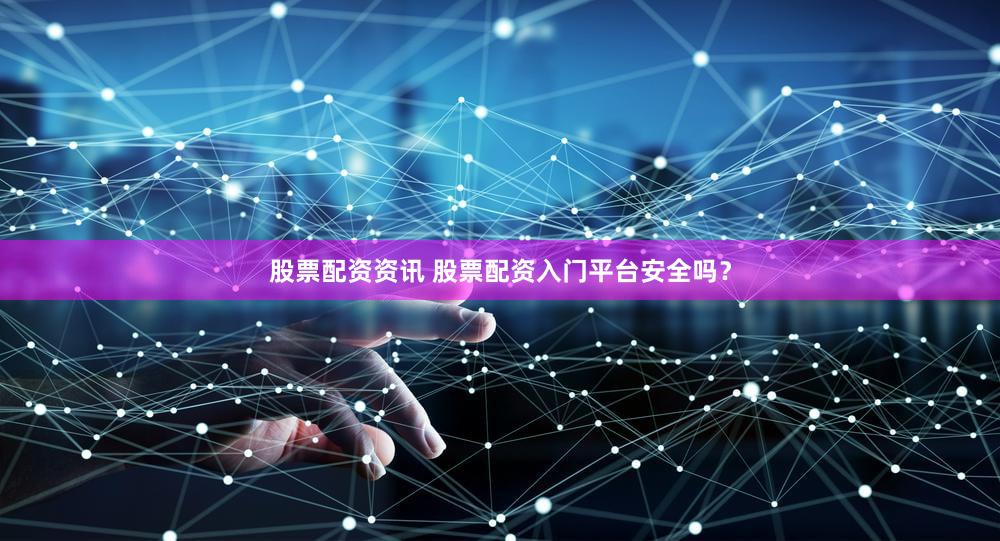 股票配资资讯 股票配资入门平台安全吗？
