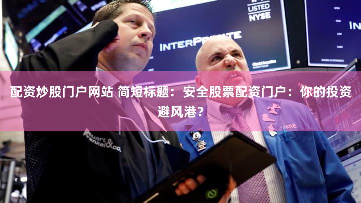 配资炒股门户网站 简短标题：安全股票配资门户：你的投资避风港？