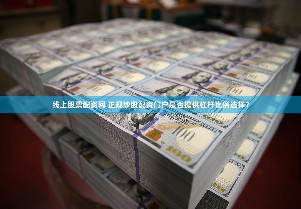线上股票配资网 正规炒股配资门户是否提供杠杆比例选择？