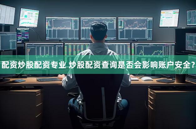 配资炒股配资专业 炒股配资查询是否会影响账户安全？