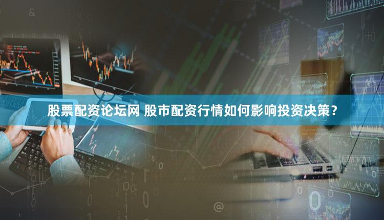 股票配资论坛网 股市配资行情如何影响投资决策？
