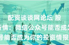 配资谈谈网论坛 股市配资行情：微信公众号能否成为你的投资情报站？