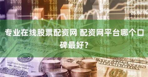 专业在线股票配资网 配资网平台哪个口碑最好？