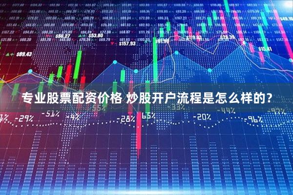专业股票配资价格 炒股开户流程是怎么样的？