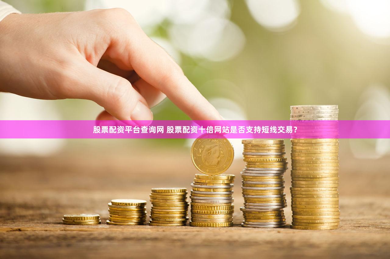 股票配资平台查询网 股票配资十倍网站是否支持短线交易？