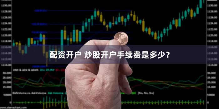 配资开户 炒股开户手续费是多少？