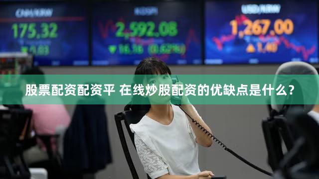 股票配资配资平 在线炒股配资的优缺点是什么？
