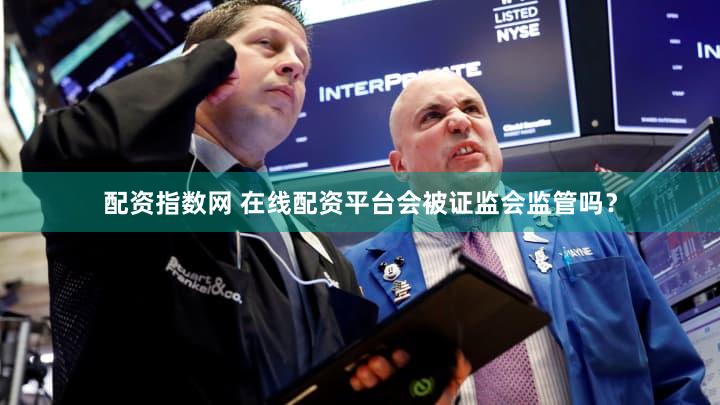 配资指数网 在线配资平台会被证监会监管吗？