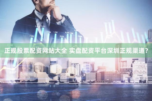 正规股票配资网站大全 实盘配资平台深圳正规渠道？