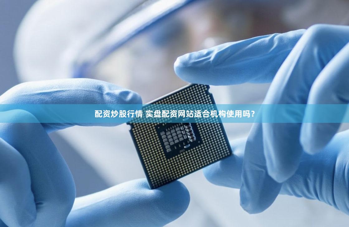 配资炒股行情 实盘配资网站适合机构使用吗？