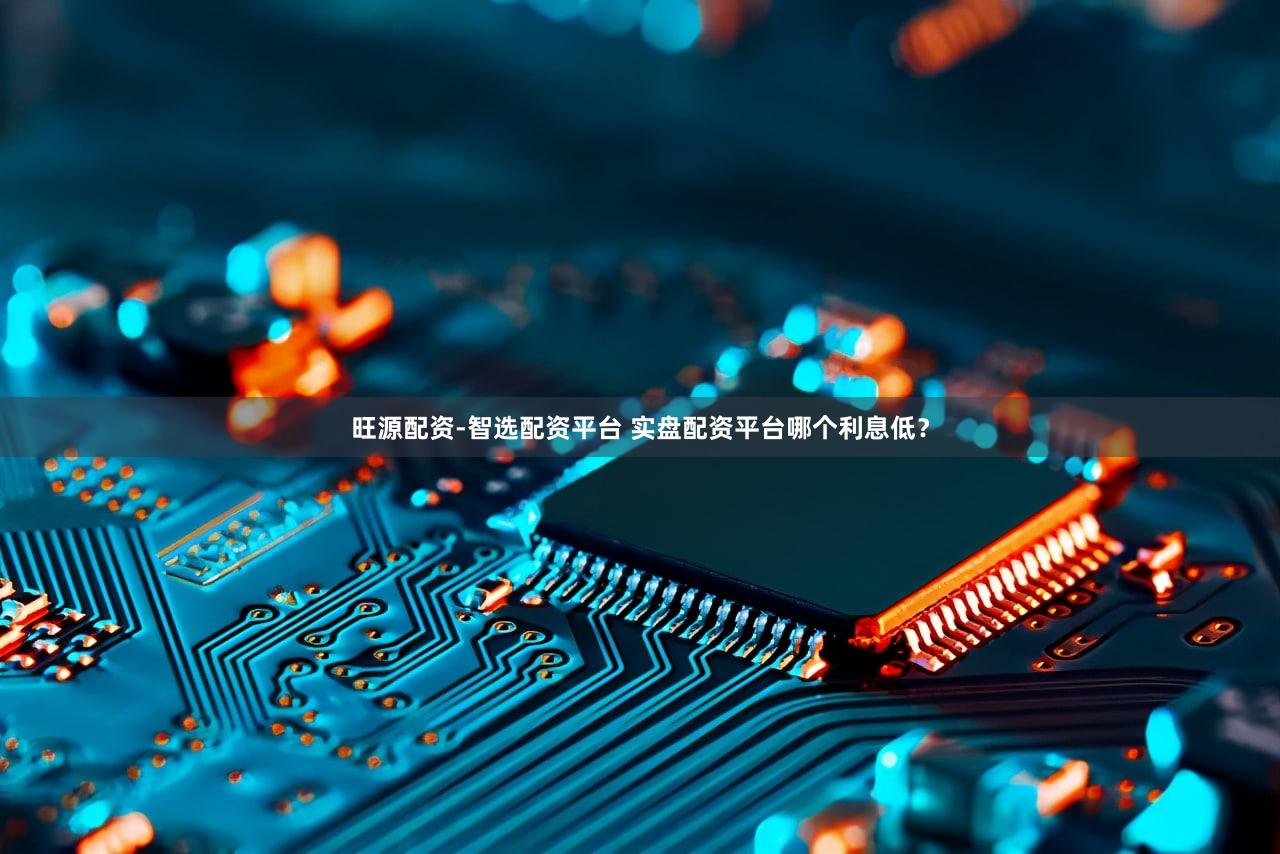 旺源配资-智选配资平台 实盘配资平台哪个利息低？