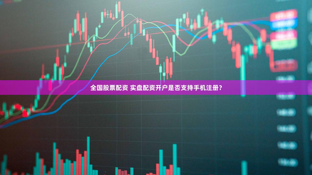全国股票配资 实盘配资开户是否支持手机注册？