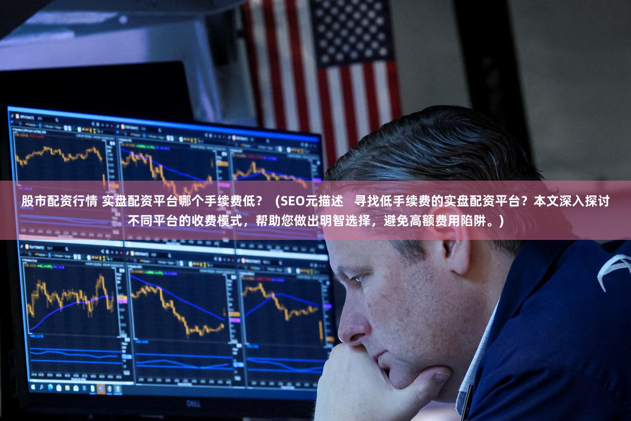 股市配资行情 实盘配资平台哪个手续费低？  (SEO元描述   寻找低手续费的实盘配资平台？本文深入探讨不同平台的收费模式，帮助您做出明智选择，避免高额费用陷阱。)