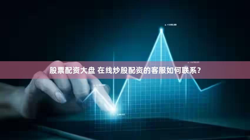 股票配资大盘 在线炒股配资的客服如何联系？