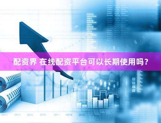 配资界 在线配资平台可以长期使用吗？