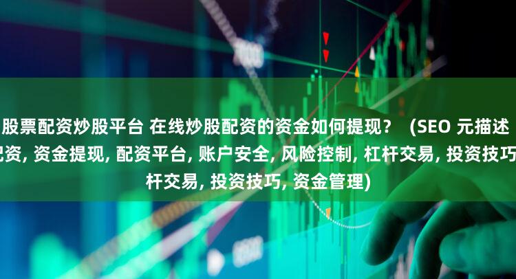 股票配资炒股平台 在线炒股配资的资金如何提现？  (SEO 元描述  在线炒股配资, 资金提现, 配资平台, 账户安全, 风险控制, 杠杆交易, 投资技巧, 资金管理)