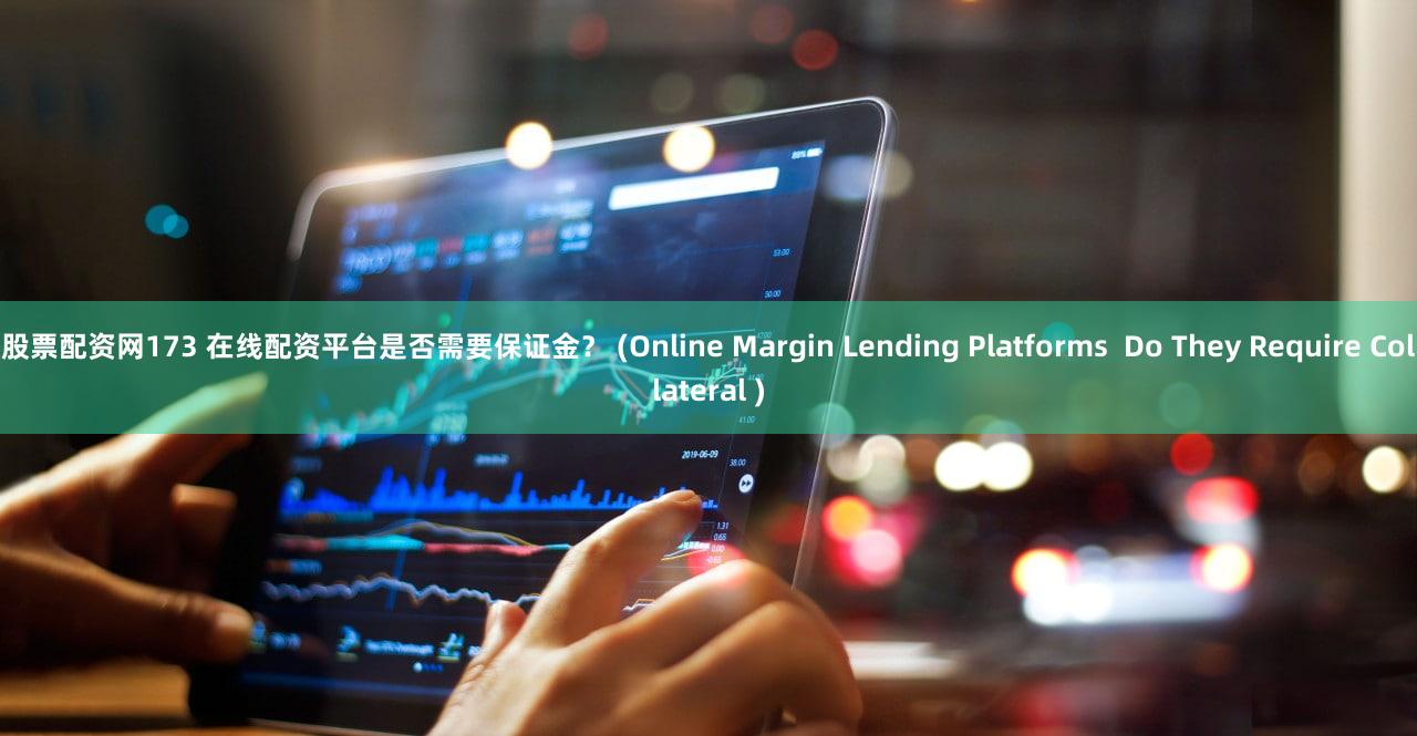 股票配资网173 在线配资平台是否需要保证金？ (Online Margin Lending Platforms  Do They Require Collateral )