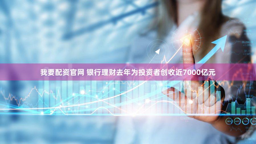 我要配资官网 银行理财去年为投资者创收近7000亿元