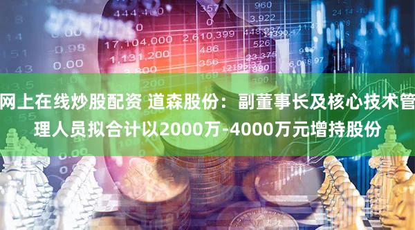 网上在线炒股配资 道森股份：副董事长及核心技术管理人员拟合计以2000万-4000万元增持股份