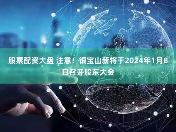 股票配资大盘 注意！银宝山新将于2024年1月8日召开股东大会