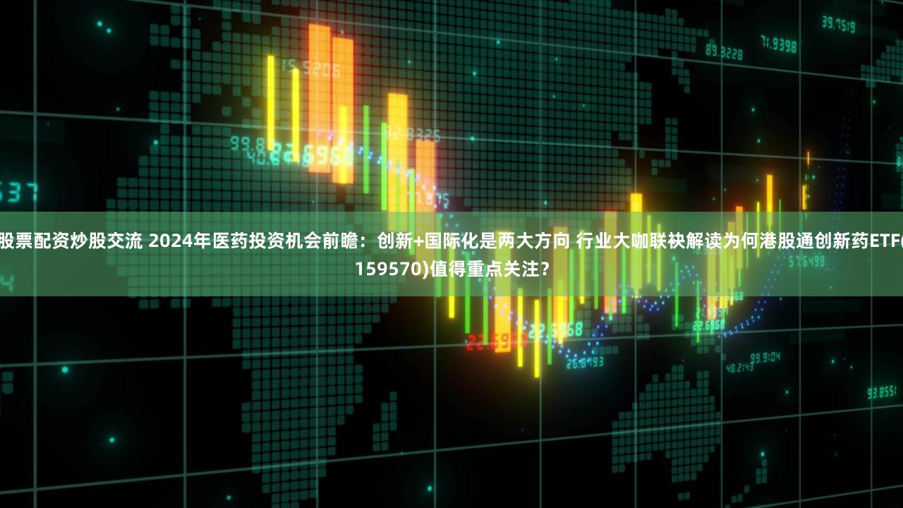股票配资炒股交流 2024年医药投资机会前瞻：创新+国际化是两大方向 行业大咖联袂解读为何港股通创新药ETF(159570)值得重点关注？