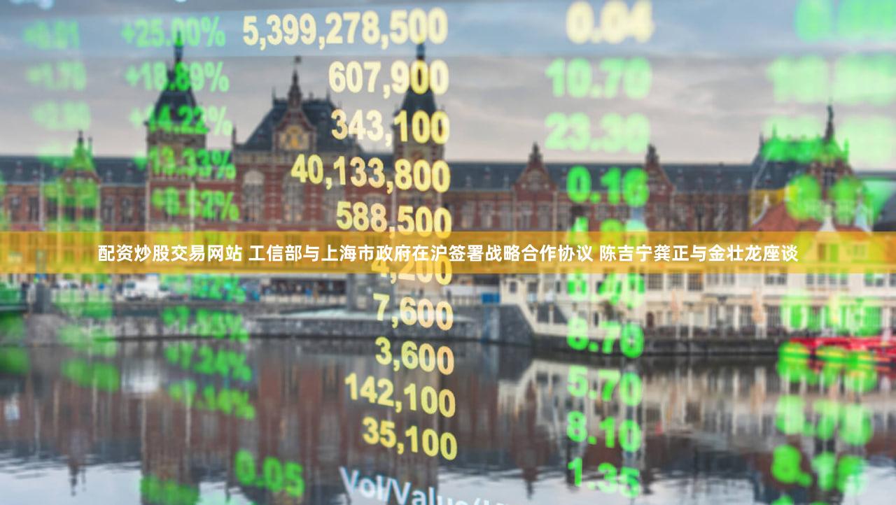 配资炒股交易网站 工信部与上海市政府在沪签署战略合作协议 陈吉宁龚正与金壮龙座谈