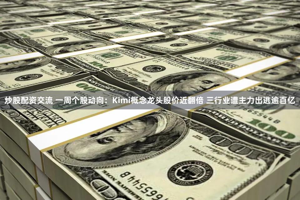 炒股配资交流 一周个股动向：Kimi概念龙头股价近翻倍 三行业遭主力出逃逾百亿