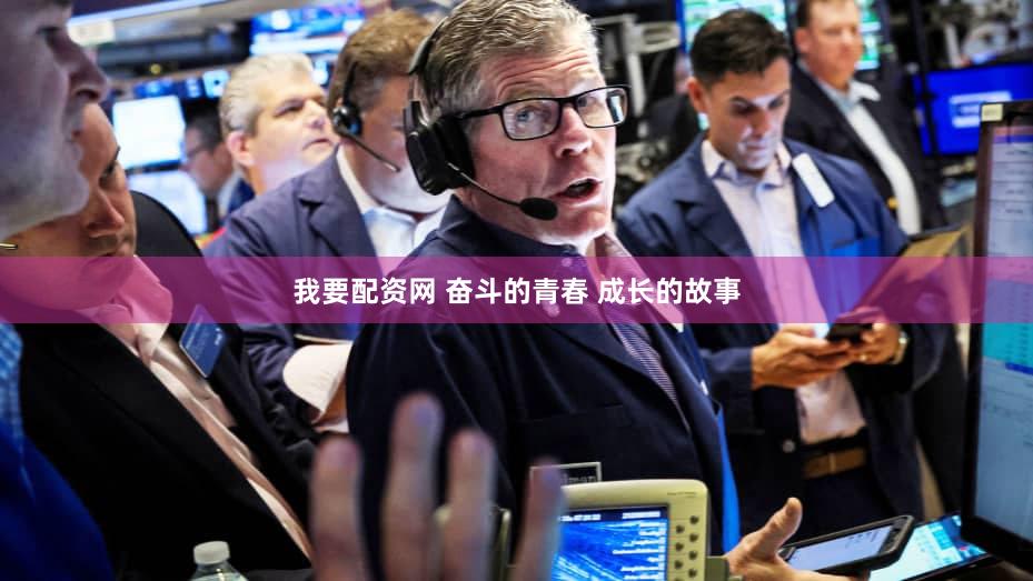 我要配资网 奋斗的青春 成长的故事