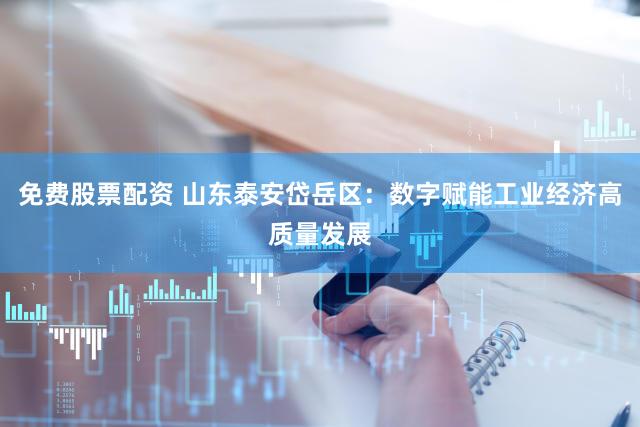 免费股票配资 山东泰安岱岳区：数字赋能工业经济高质量发展